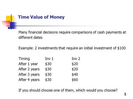Time Value of Money Many financial decisions require comparisons of cash payments at different dates Example: 2 investments that require an initial investment.