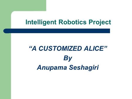 Intelligent Robotics Project “A CUSTOMIZED ALICE” By Anupama Seshagiri.