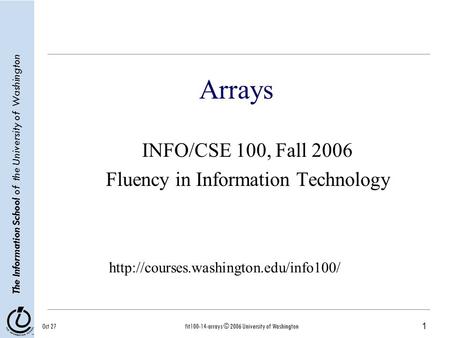 1 The Information School of the University of Washington Oct 27fit100-14-arrays © 2006 University of Washington Arrays INFO/CSE 100, Fall 2006 Fluency.