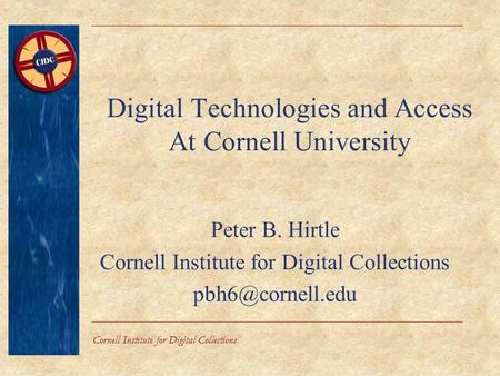 Cornell Institute for Digital Collections Digital Technologies and Access At Cornell University Peter B. Hirtle Cornell Institute for Digital Collections.