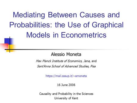 Mediating Between Causes and Probabilities: the Use of Graphical Models in Econometrics Alessio Moneta Max Planck Institute of Economics, Jena, and Sant’Anna.