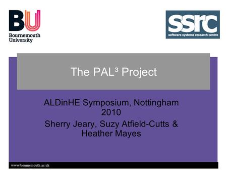 Www.bournemouth.ac.uk The PAL³ Project ALDinHE Symposium, Nottingham 2010 Sherry Jeary, Suzy Atfield-Cutts & Heather Mayes.
