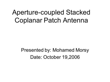 Aperture-coupled Stacked Coplanar Patch Antenna Presented by: Mohamed Morsy Date: October 19,2006.