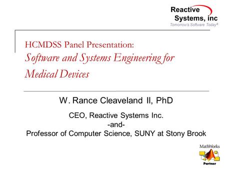 Tomorrow’s Software Today ® HCMDSS Panel Presentation: Software and Systems Engineering for Medical Devices W. Rance Cleaveland II, PhD CEO, Reactive Systems.