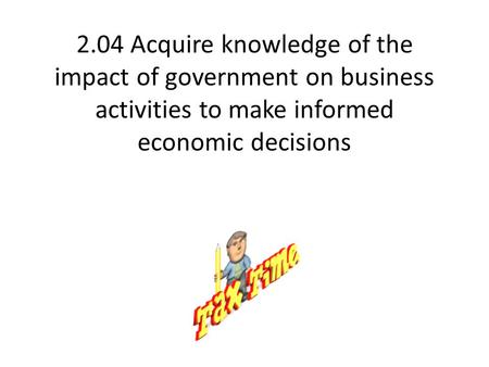 2.04 Acquire knowledge of the impact of government on business activities to make informed economic decisions.
