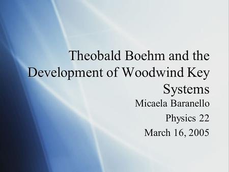 Theobald Boehm and the Development of Woodwind Key Systems Micaela Baranello Physics 22 March 16, 2005 Micaela Baranello Physics 22 March 16, 2005.