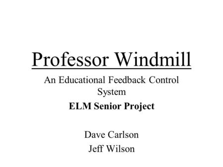 Professor Windmill An Educational Feedback Control System ELM Senior Project Dave Carlson Jeff Wilson.