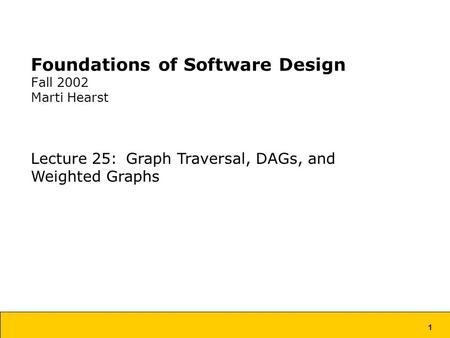 1 Foundations of Software Design Fall 2002 Marti Hearst Lecture 25: Graph Traversal, DAGs, and Weighted Graphs.