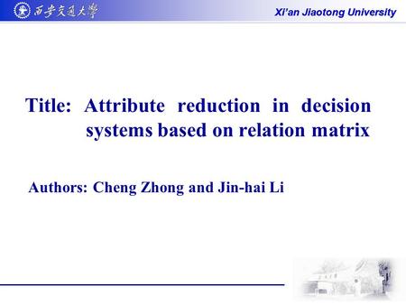 Xi’an Jiaotong University Title: Attribute reduction in decision systems based on relation matrix Authors: Cheng Zhong and Jin-hai Li.