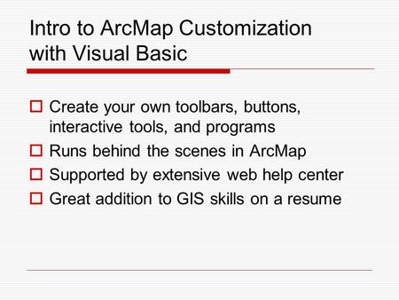 Intro to ArcMap Customization with Visual Basic  Create your own toolbars, buttons, interactive tools, and programs  Runs behind the scenes in ArcMap.