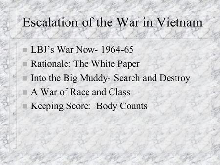 Escalation of the War in Vietnam n LBJ’s War Now- 1964-65 n Rationale: The White Paper n Into the Big Muddy- Search and Destroy n A War of Race and Class.