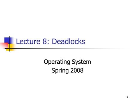 1 Lecture 8: Deadlocks Operating System Spring 2008.