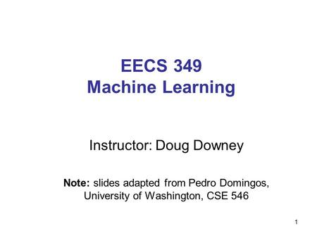 EECS 349 Machine Learning Instructor: Doug Downey Note: slides adapted from Pedro Domingos, University of Washington, CSE 546 1.