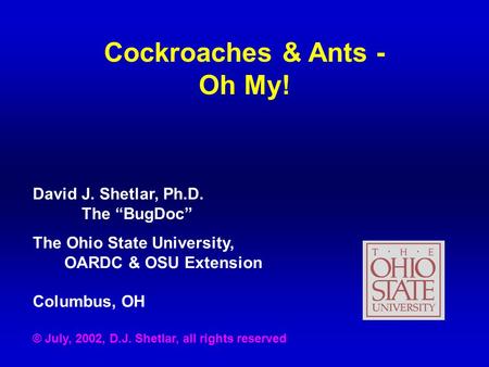 Cockroaches & Ants - Oh My! David J. Shetlar, Ph.D. The “BugDoc” The Ohio State University, OARDC & OSU Extension Columbus, OH © July, 2002, D.J. Shetlar,