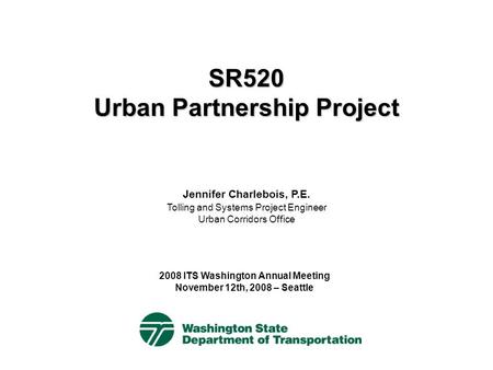 SR520 Urban Partnership Project 2008 ITS Washington Annual Meeting November 12th, 2008 – Seattle Jennifer Charlebois, P.E. Tolling and Systems Project.