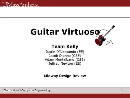 1 Electrical and Computer Engineering Guitar Virtuos Justin D’Alessando (EE) Jacob Dionne (CSE) Adam Montalbano (CSE) Jeffrey Newton (EE) Team Kelly Midway.