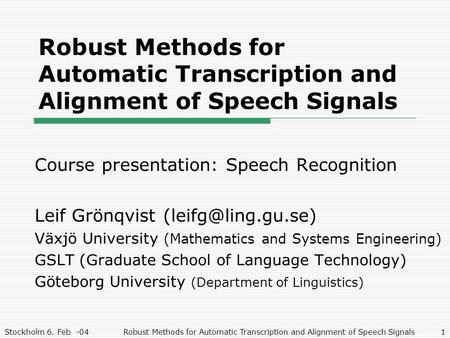 Stockholm 6. Feb -04Robust Methods for Automatic Transcription and Alignment of Speech Signals1 Course presentation: Speech Recognition Leif Grönqvist.