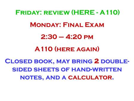 Friday: review (HERE - A110) Monday: Final Exam 2:30 – 4:20 pm A110 (here again) Closed book, may bring 2 double- sided sheets of hand-written notes, and.