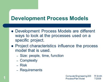 Computer Engineering 203 R Smith Process/Plan Model 7/2009 1 Development Process Models Development Process Models are different ways to look at the processes.
