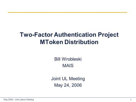 1May 2006 – Unit Liaison Meeting Two-Factor Authentication Project MToken Distribution Bill Wrobleski MAIS Joint UL Meeting May 24, 2006.