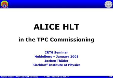 > IRTG – Heidelberg 2007 < Jochen Thäder – University of Heidelberg 1/18 ALICE HLT in the TPC Commissioning IRTG Seminar Heidelberg – January 2008 Jochen.