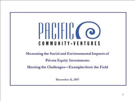 1 Measuring the Social and Environmental Impacts of Private Equity Investments: Meeting the Challenges—Examples from the Field December 11, 2007.