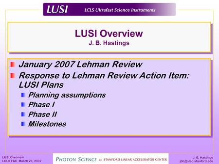J. B. Hastings LUSI Overview LCLS FAC March 20, 2007 LUSI Overview J. B. Hastings January 2007 Lehman Review Response to Lehman Review.
