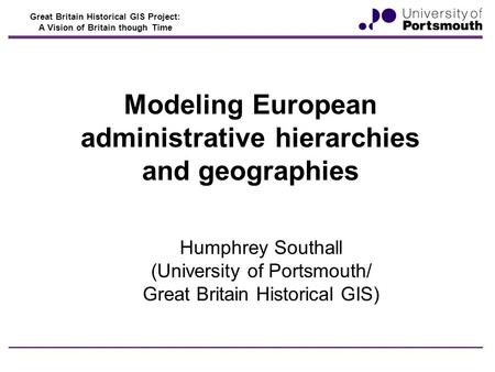 Great Britain Historical GIS Project: A Vision of Britain though Time Modeling European administrative hierarchies and geographies Humphrey Southall (University.