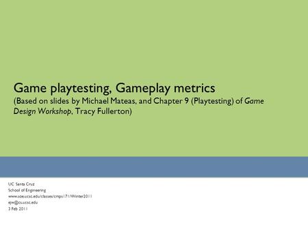 Game playtesting, Gameplay metrics (Based on slides by Michael Mateas, and Chapter 9 (Playtesting) of Game Design Workshop, Tracy Fullerton) UC Santa Cruz.