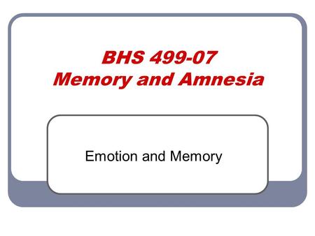 BHS 499-07 Memory and Amnesia Emotion and Memory.