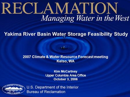 Yakima River Basin Water Storage Feasibility Study 2007 Climate & Water Resource Forecast meeting Kelso, WA Kim McCartney Upper Columbia Area Office October.