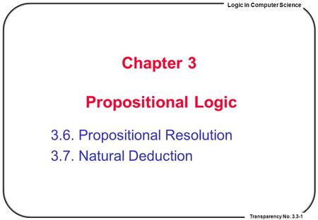 Logic in Computer Science Transparency No. 3.3-1 Chapter 3 Propositional Logic 3.6. Propositional Resolution 3.7. Natural Deduction.