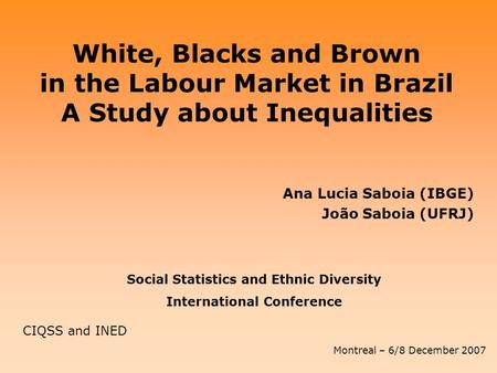 White, Blacks and Brown in the Labour Market in Brazil A Study about Inequalities Ana Lucia Saboia (IBGE) João Saboia (UFRJ) Social Statistics and Ethnic.
