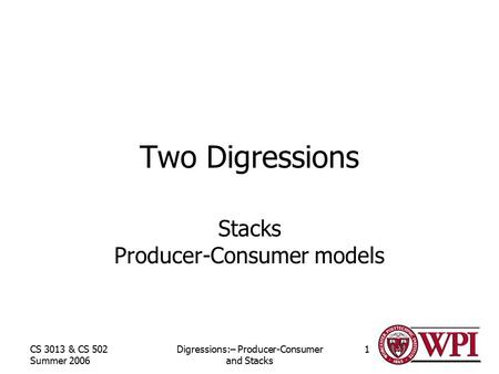 CS 3013 & CS 502 Summer 2006 Digressions:– Producer-Consumer and Stacks 1 Two Digressions Stacks Producer-Consumer models.