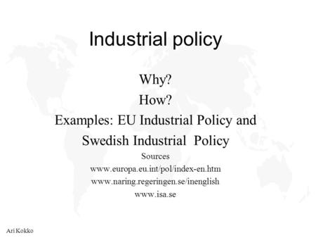 Ari Kokko Industrial policy Why? How? Examples: EU Industrial Policy and Swedish Industrial Policy Sources www.europa.eu.int/pol/index-en.htm www.naring.regeringen.se/inenglish.