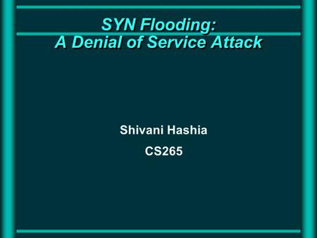 SYN Flooding: A Denial of Service Attack Shivani Hashia CS265.