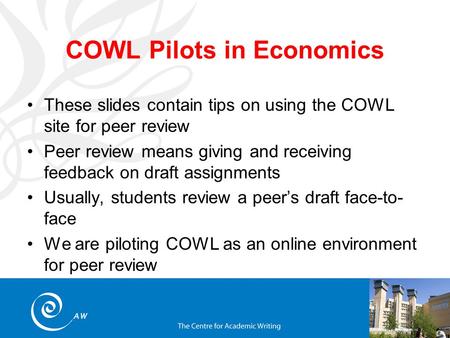 COWL Pilots in Economics These slides contain tips on using the COWL site for peer review Peer review means giving and receiving feedback on draft assignments.