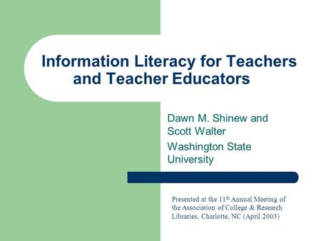 Information Literacy for Teachers and Teacher Educators Dawn M. Shinew and Scott Walter Washington State University Presented at the 11 th Annual Meeting.