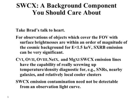 1 SWCX: A Background Component You Should Care About Take Brad’s talk to heart. For observations of objects which cover the FOV with surface brightnesses.