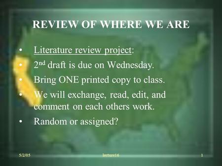 5/2/05lecture161 REVIEW OF WHERE WE ARE Literature review project: 2 nd draft is due on Wednesday. Bring ONE printed copy to class. We will exchange, read,
