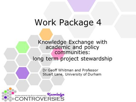 Work Package 4 Knowledge Exchange with academic and policy communities: long term project stewardship Dr Geoff Whitman and Professor Stuart Lane, University.