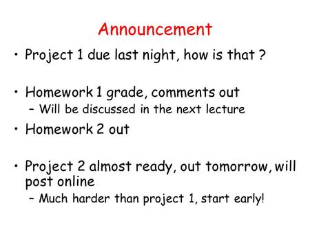 Announcement Project 1 due last night, how is that ? Homework 1 grade, comments out –Will be discussed in the next lecture Homework 2 out Project 2 almost.