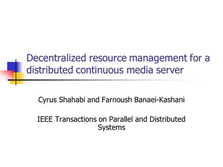 Decentralized resource management for a distributed continuous media server Cyrus Shahabi and Farnoush Banaei-Kashani IEEE Transactions on Parallel and.