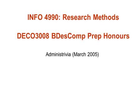 INFO 4990: Research Methods DECO3008 BDesComp Prep Honours Administrivia (March 2005)