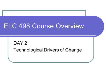 ELC 498 Course Overview DAY 2 Technological Drivers of Change.