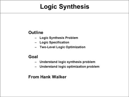 Logic Synthesis Outline –Logic Synthesis Problem –Logic Specification –Two-Level Logic Optimization Goal –Understand logic synthesis problem –Understand.