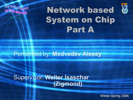 Network based System on Chip Part A Performed by: Medvedev Alexey Supervisor: Walter Isaschar (Zigmond) Winter-Spring 2006.