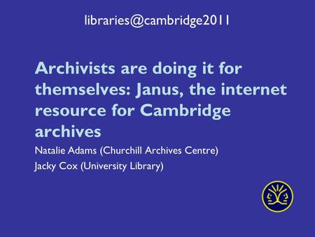 Archivists are doing it for themselves: Janus, the internet resource for Cambridge archives Natalie Adams (Churchill Archives Centre)