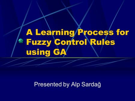 A Learning Process for Fuzzy Control Rules using GA Presented by Alp Sardağ.