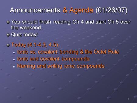 1 Announcements & Agenda (01/26/07) You should finish reading Ch 4 and start Ch 5 over the weekend. Quiz today! Today (4.1-4.3, 4.5): Ionic vs. covalent.
